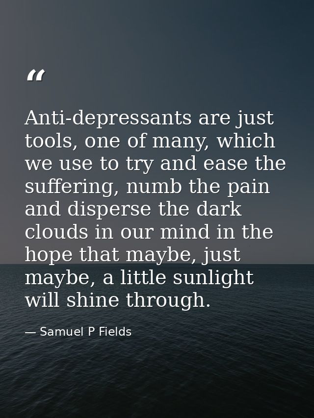 Anti-depressants are just tools, one of many, which we use to try and ease the suffering, numb the pain and disperse the — Samuel P Fields