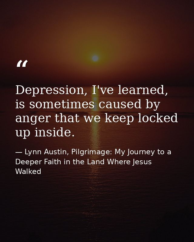 Depression, I've learned, is sometimes caused by anger that we keep locked up inside. — Lynn Austin, Pilgrimage: My Journey to a Deeper Faith in the Land Where Jesus Walked