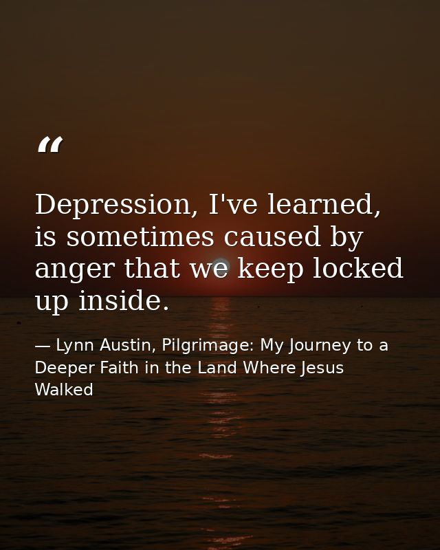 Depression, I've learned, is sometimes caused by anger that we keep locked up inside. — Lynn Austin, Pilgrimage: My Journey to a Deeper Faith in the Land Where Jesus Walked
