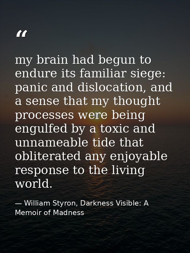 my brain had begun to endure its familiar siege: panic and dislocation, and a sense that my thought processes were being — William Styron, Darkness Visible: A Memoir of Madness