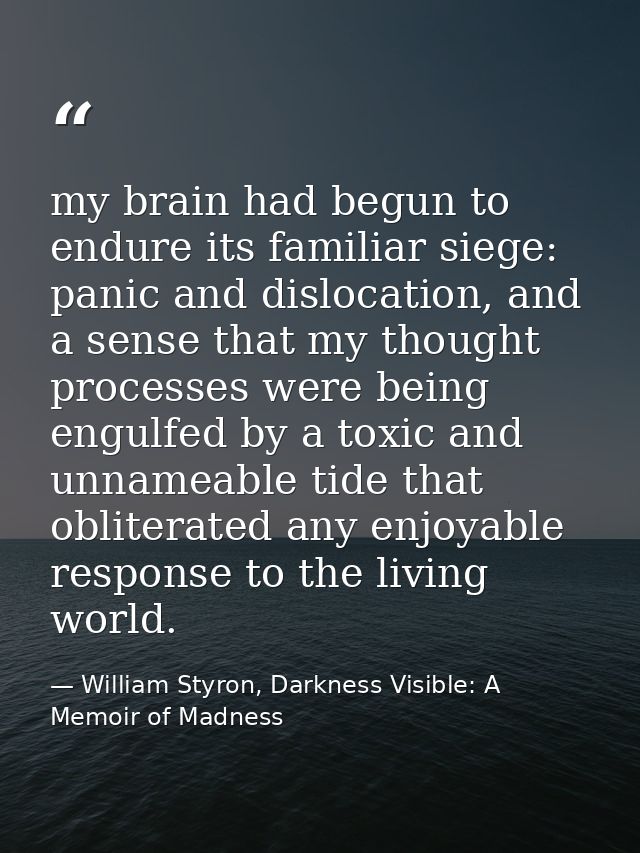 my brain had begun to endure its familiar siege: panic and dislocation, and a sense that my thought processes were being — William Styron, Darkness Visible: A Memoir of Madness