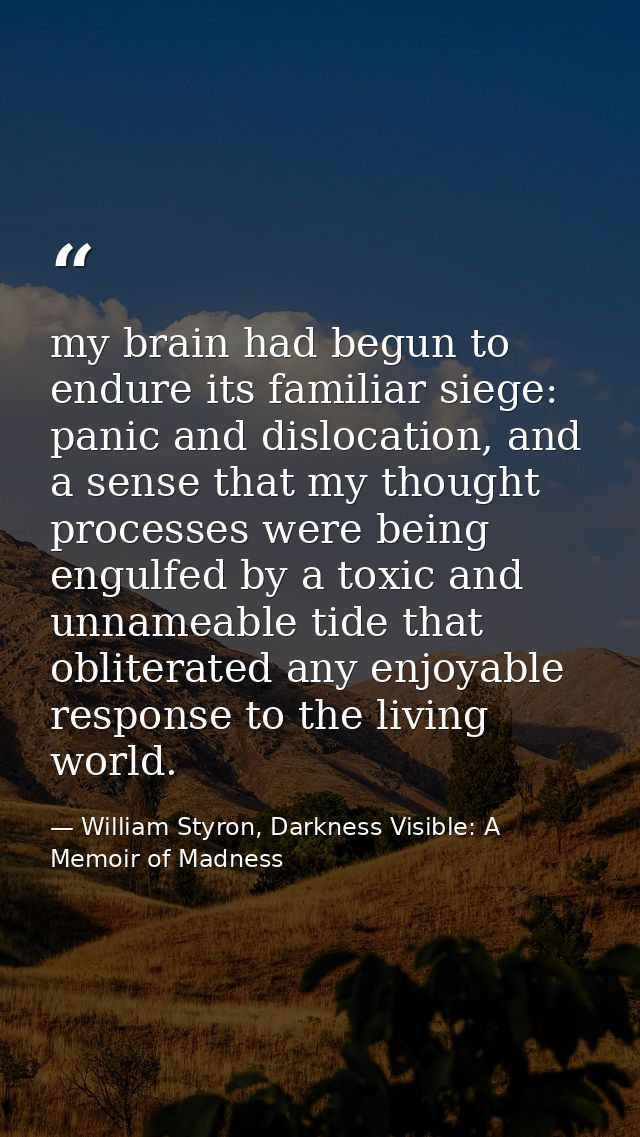 my brain had begun to endure its familiar siege: panic and dislocation, and a sense that my thought processes were being — William Styron, Darkness Visible: A Memoir of Madness