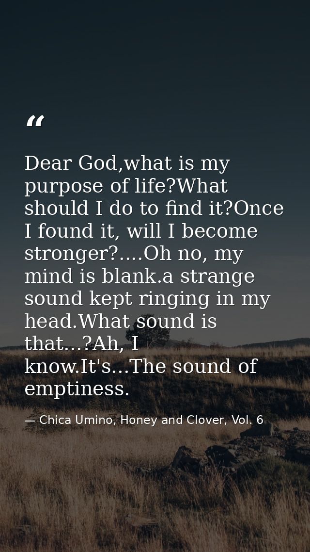 Dear God,what is my purpose of life?What should I do to find it?Once I found it, will I become stronger?....Oh no, my mi — Chica Umino, Honey and Clover, Vol. 6