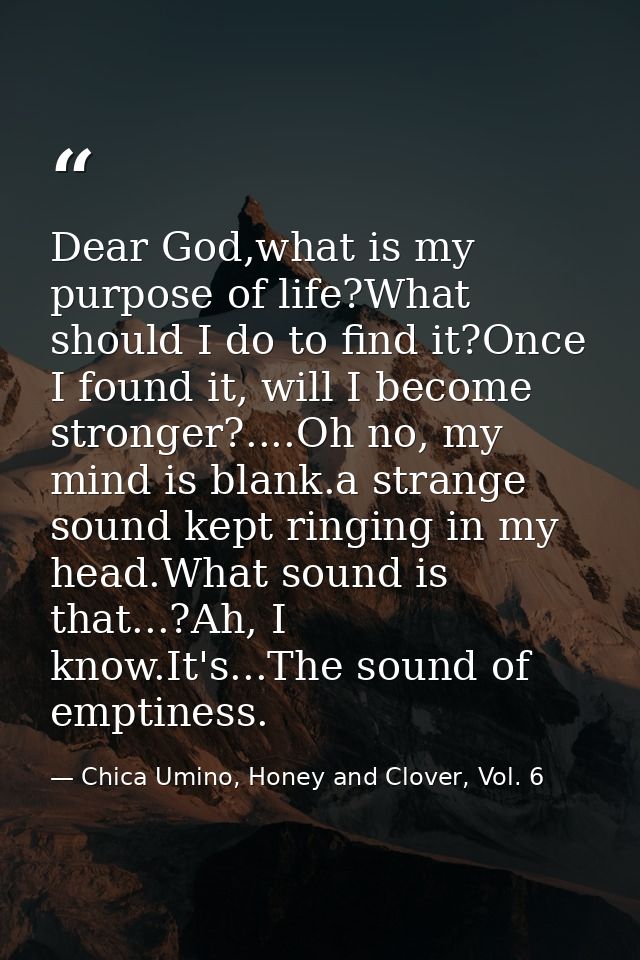 Dear God,what is my purpose of life?What should I do to find it?Once I found it, will I become stronger?....Oh no, my mi — Chica Umino, Honey and Clover, Vol. 6
