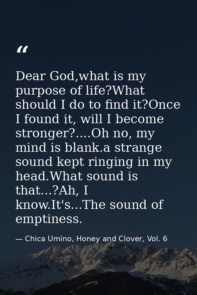 Dear God,what is my purpose of life?What should I do to find it?Once I found it, will I become stronger?....Oh no, my mi — Chica Umino, Honey and Clover, Vol. 6
