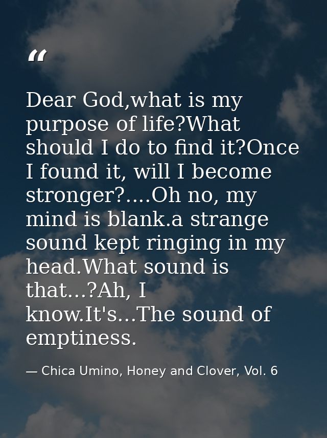 Dear God,what is my purpose of life?What should I do to find it?Once I found it, will I become stronger?....Oh no, my mi — Chica Umino, Honey and Clover, Vol. 6