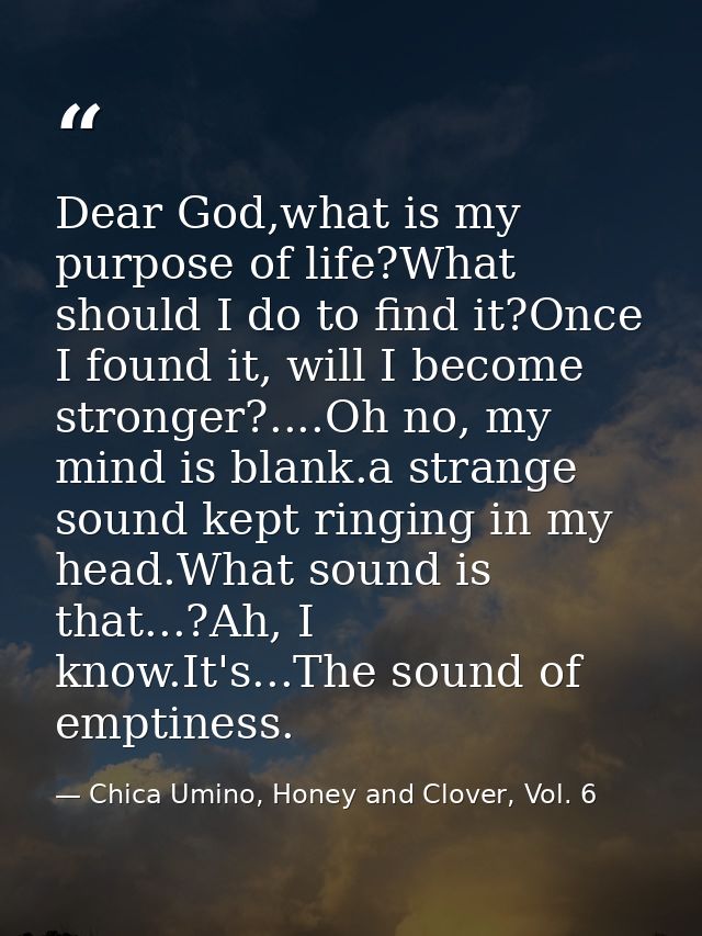 Dear God,what is my purpose of life?What should I do to find it?Once I found it, will I become stronger?....Oh no, my mi — Chica Umino, Honey and Clover, Vol. 6