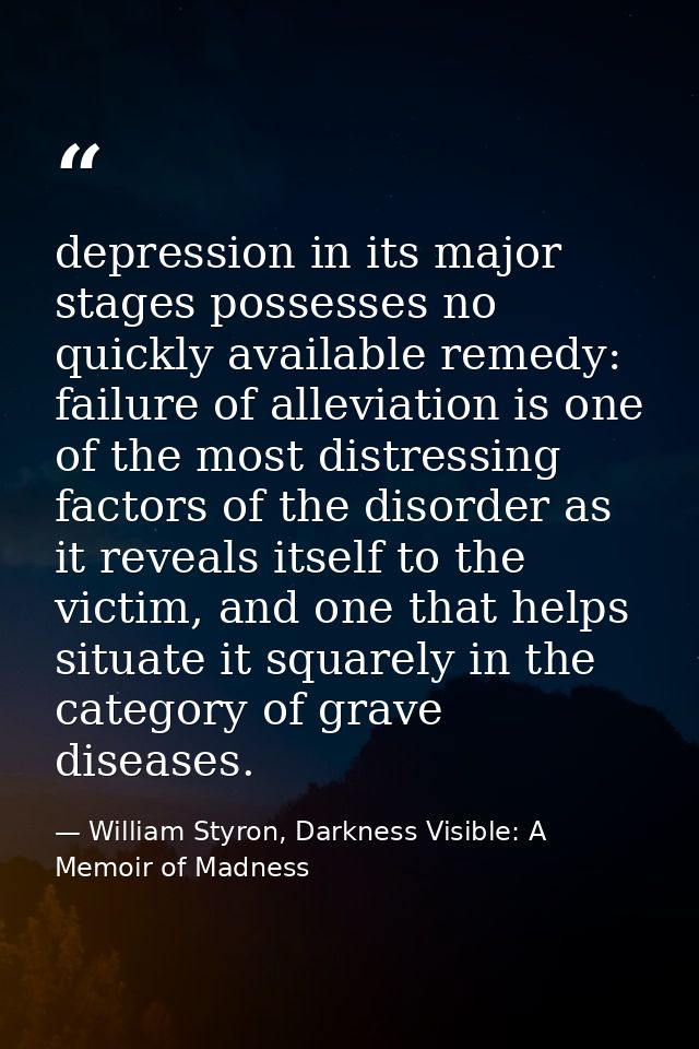 depression in its major stages possesses no quickly available remedy: failure of alleviation is one of the most distress — William Styron, Darkness Visible: A Memoir of Madness