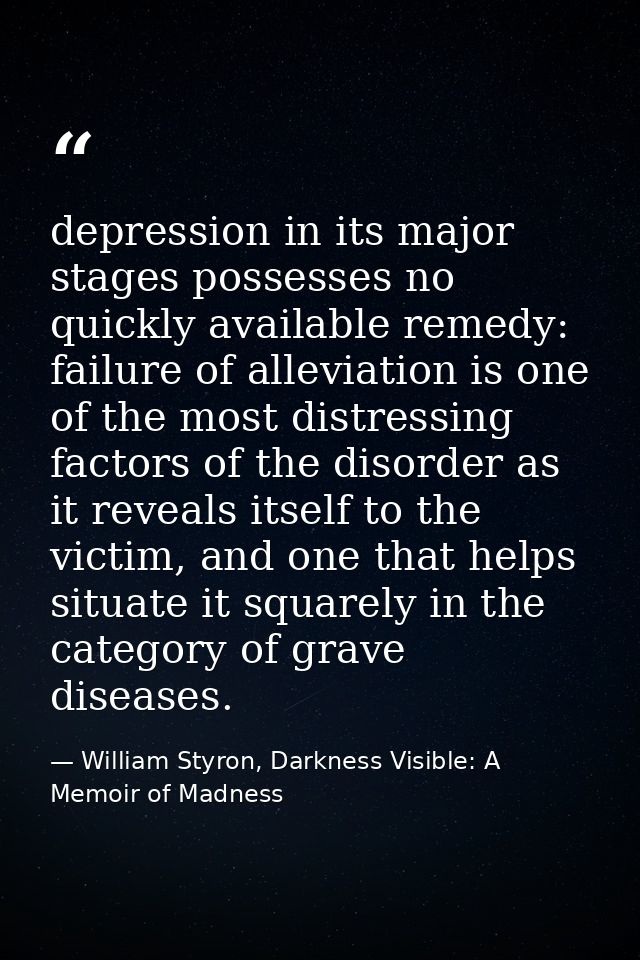 depression in its major stages possesses no quickly available remedy: failure of alleviation is one of the most distress — William Styron, Darkness Visible: A Memoir of Madness