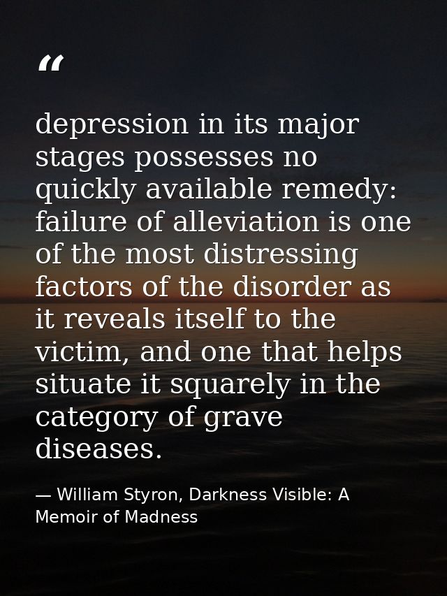 depression in its major stages possesses no quickly available remedy: failure of alleviation is one of the most distress — William Styron, Darkness Visible: A Memoir of Madness