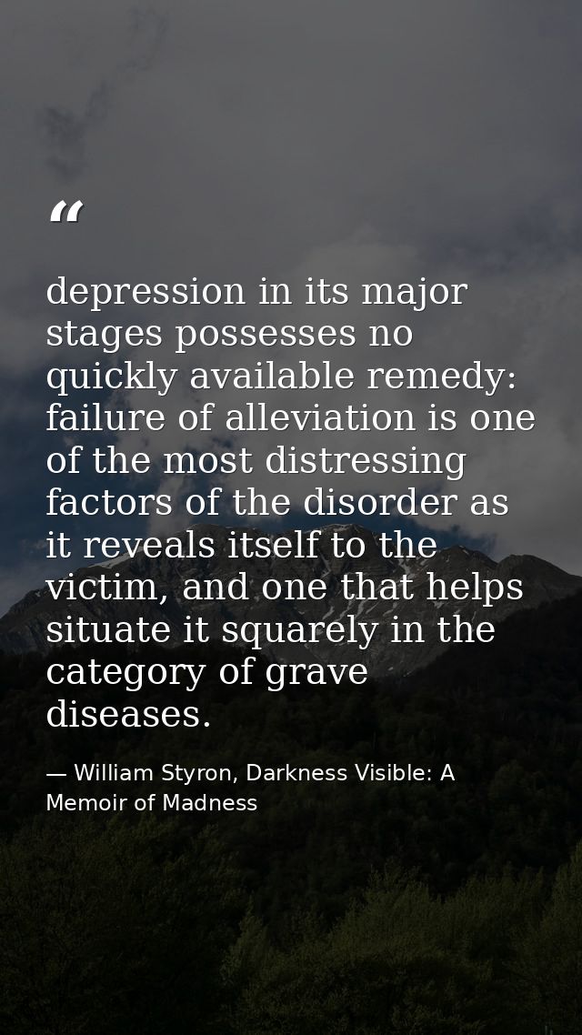 depression in its major stages possesses no quickly available remedy: failure of alleviation is one of the most distress — William Styron, Darkness Visible: A Memoir of Madness