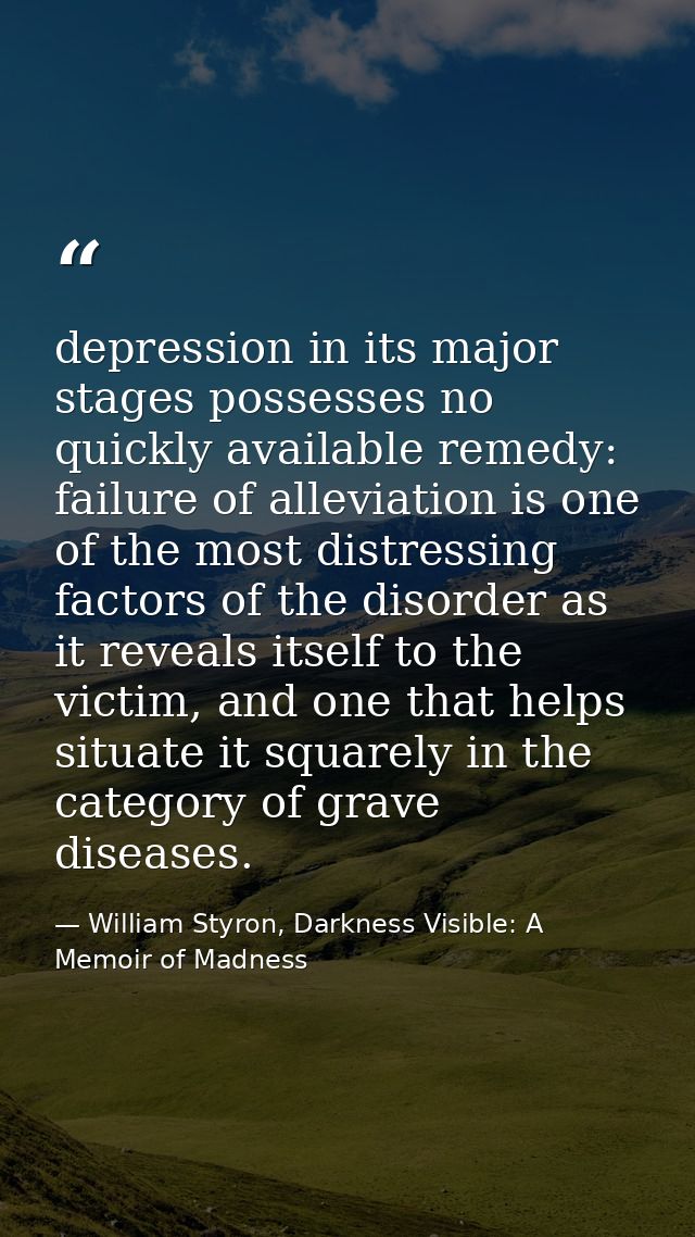 depression in its major stages possesses no quickly available remedy: failure of alleviation is one of the most distress — William Styron, Darkness Visible: A Memoir of Madness