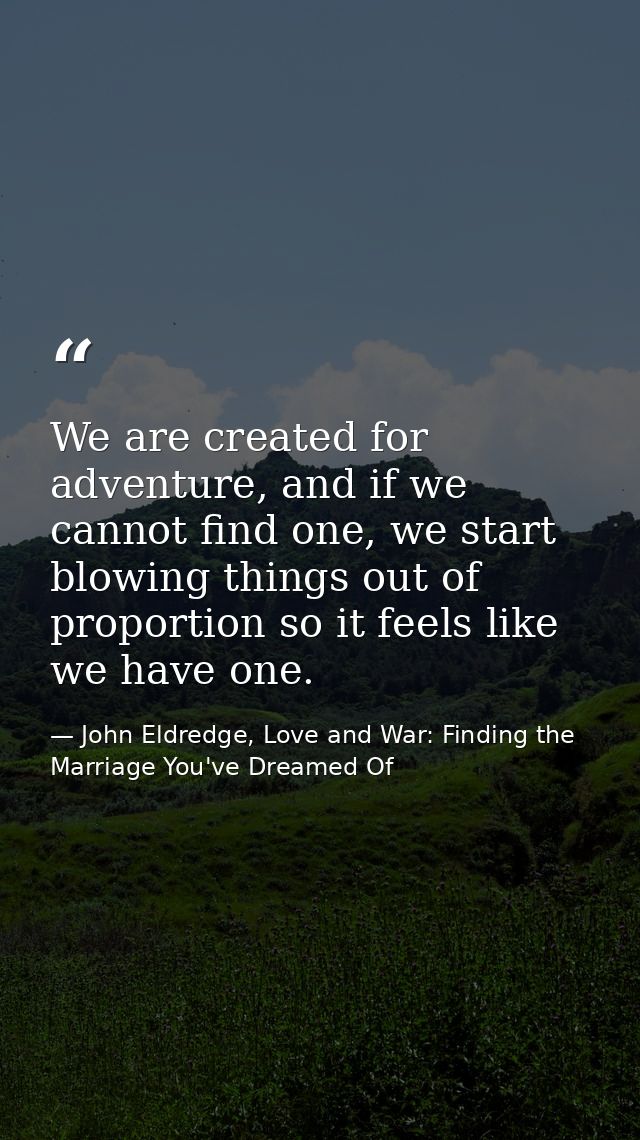 We are created for adventure, and if we cannot find one, we start blowing things out of proportion so it feels like we h — John Eldredge, Love and War: Finding the Marriage You've Dreamed Of