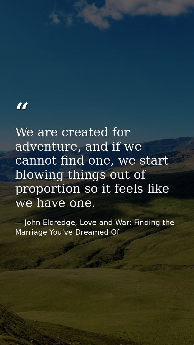 We are created for adventure, and if we cannot find one, we start blowing things out of proportion so it feels like we h — John Eldredge, Love and War: Finding the Marriage You've Dreamed Of