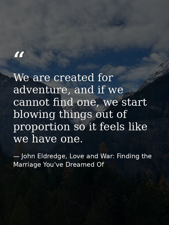 We are created for adventure, and if we cannot find one, we start blowing things out of proportion so it feels like we h — John Eldredge, Love and War: Finding the Marriage You've Dreamed Of