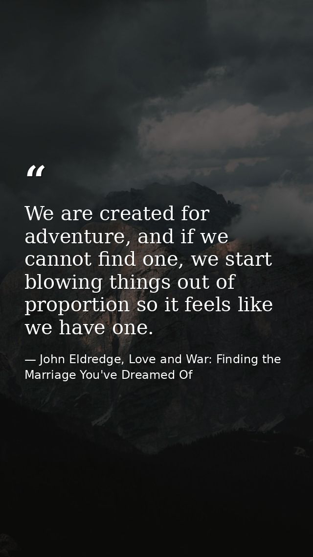 We are created for adventure, and if we cannot find one, we start blowing things out of proportion so it feels like we h — John Eldredge, Love and War: Finding the Marriage You've Dreamed Of