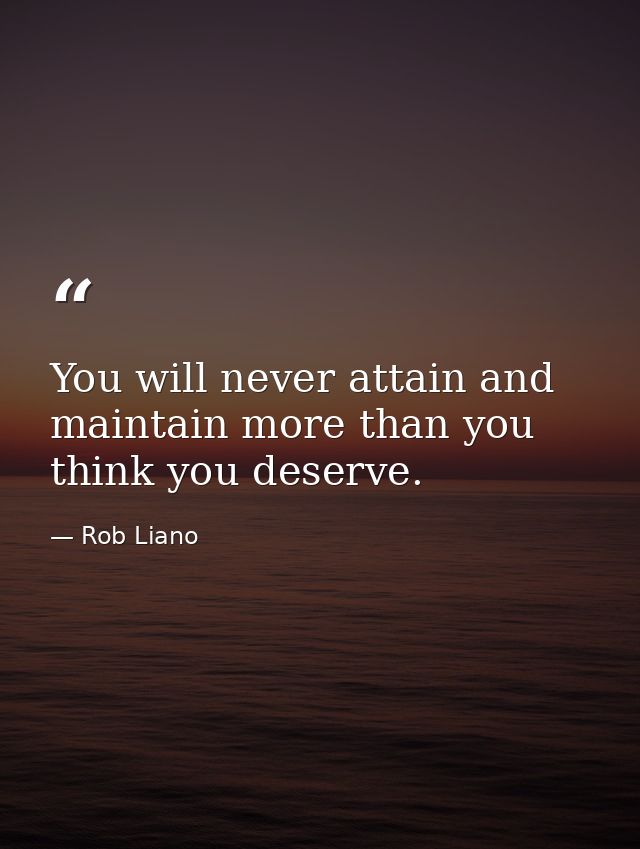 You will never attain and maintain more than you think you deserve. — Rob Liano