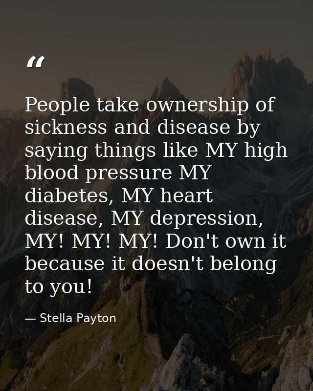 People take ownership of sickness and disease by saying things like MY high blood pressure MY diabetes, MY heart disease — Stella Payton