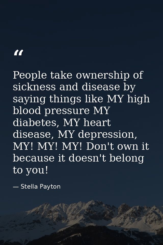People take ownership of sickness and disease by saying things like MY high blood pressure MY diabetes, MY heart disease — Stella Payton
