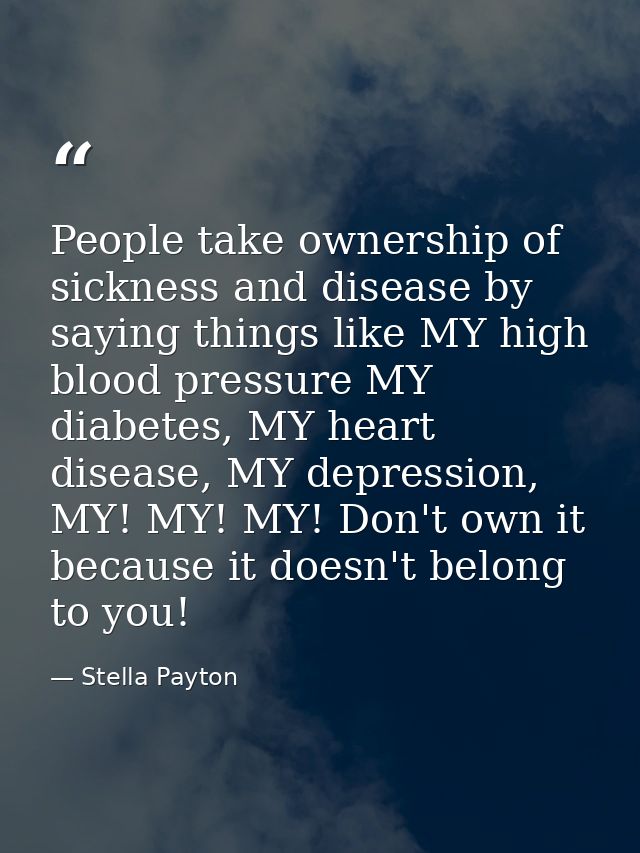 People take ownership of sickness and disease by saying things like MY high blood pressure MY diabetes, MY heart disease — Stella Payton