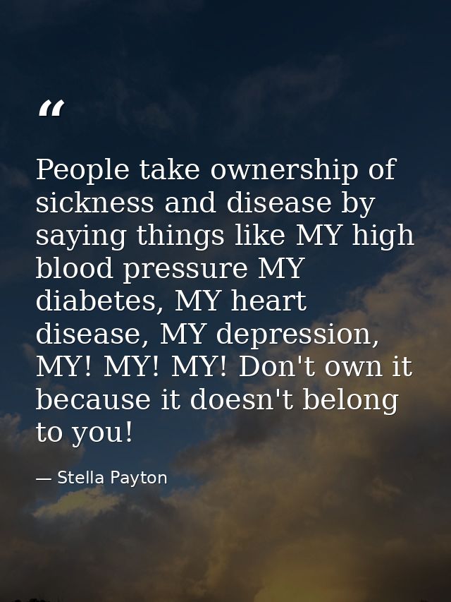 People take ownership of sickness and disease by saying things like MY high blood pressure MY diabetes, MY heart disease — Stella Payton