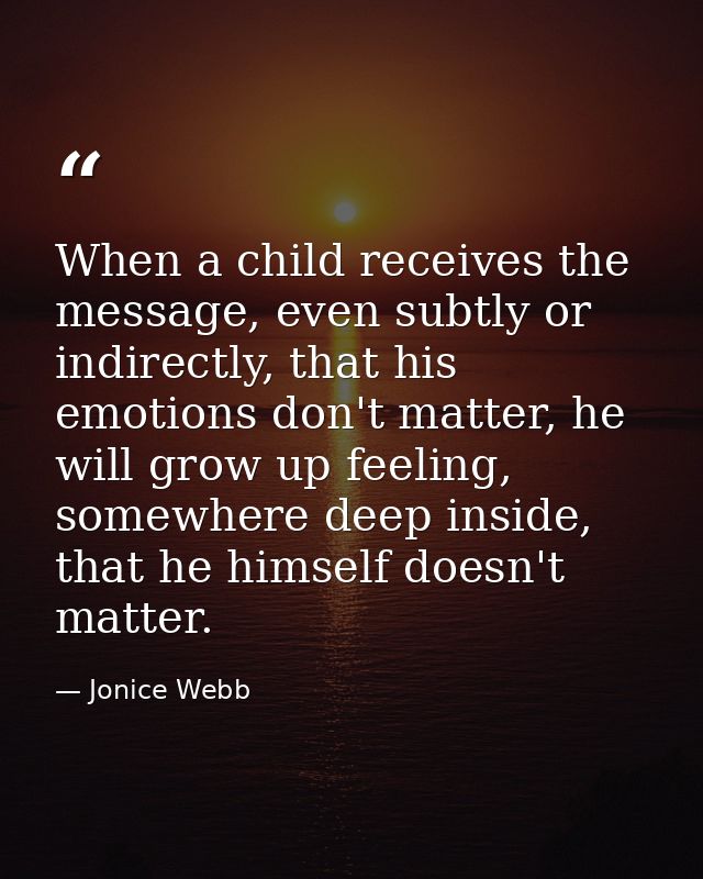 When a child receives the message, even subtly or indirectly, that his emotions don't matter, he will grow up feeling, s — Jonice Webb