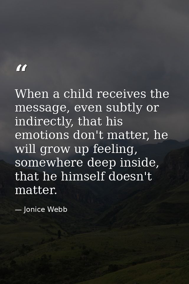 When a child receives the message, even subtly or indirectly, that his emotions don't matter, he will grow up feeling, s — Jonice Webb