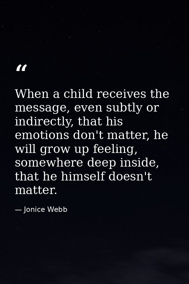 When a child receives the message, even subtly or indirectly, that his emotions don't matter, he will grow up feeling, s — Jonice Webb