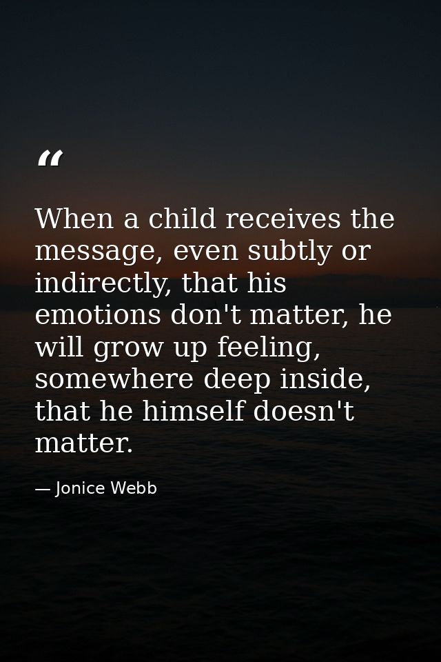 When a child receives the message, even subtly or indirectly, that his emotions don't matter, he will grow up feeling, s — Jonice Webb