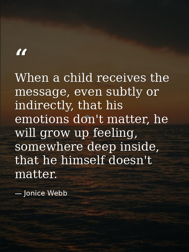 When a child receives the message, even subtly or indirectly, that his emotions don't matter, he will grow up feeling, s — Jonice Webb
