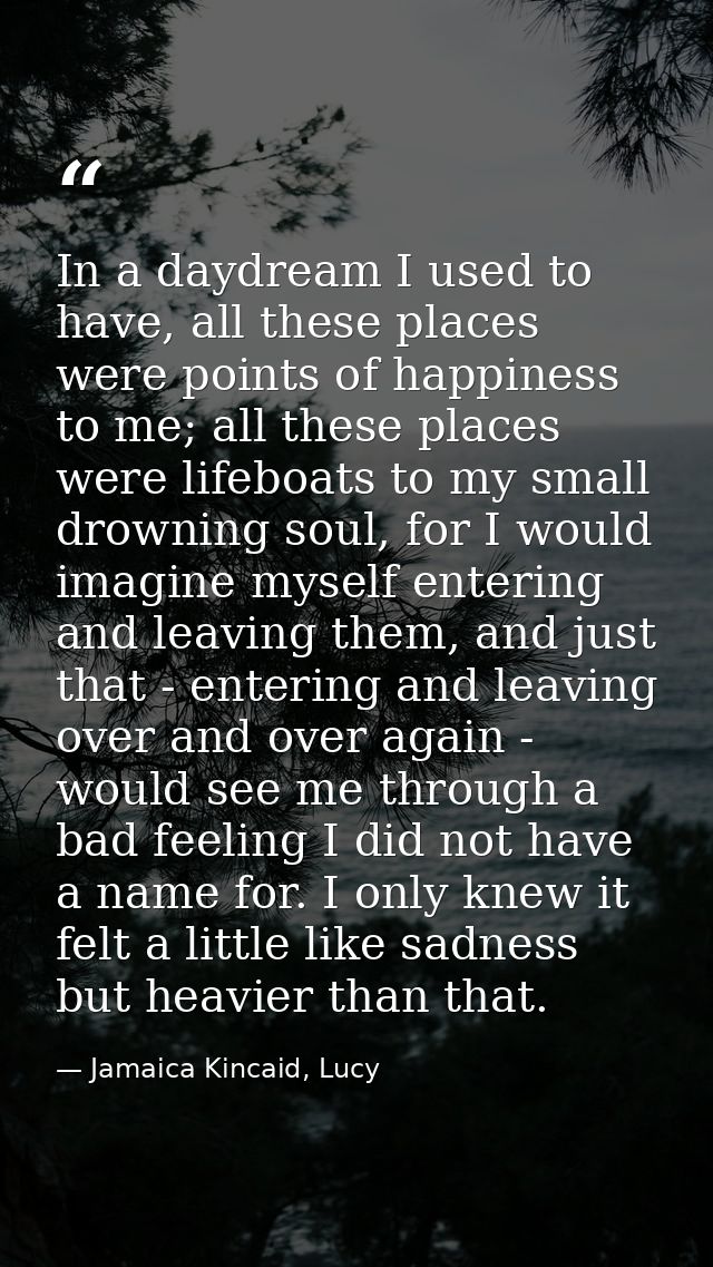 In a daydream I used to have, all these places were points of happiness to me; all these places were lifeboats to my sma — Jamaica Kincaid, Lucy