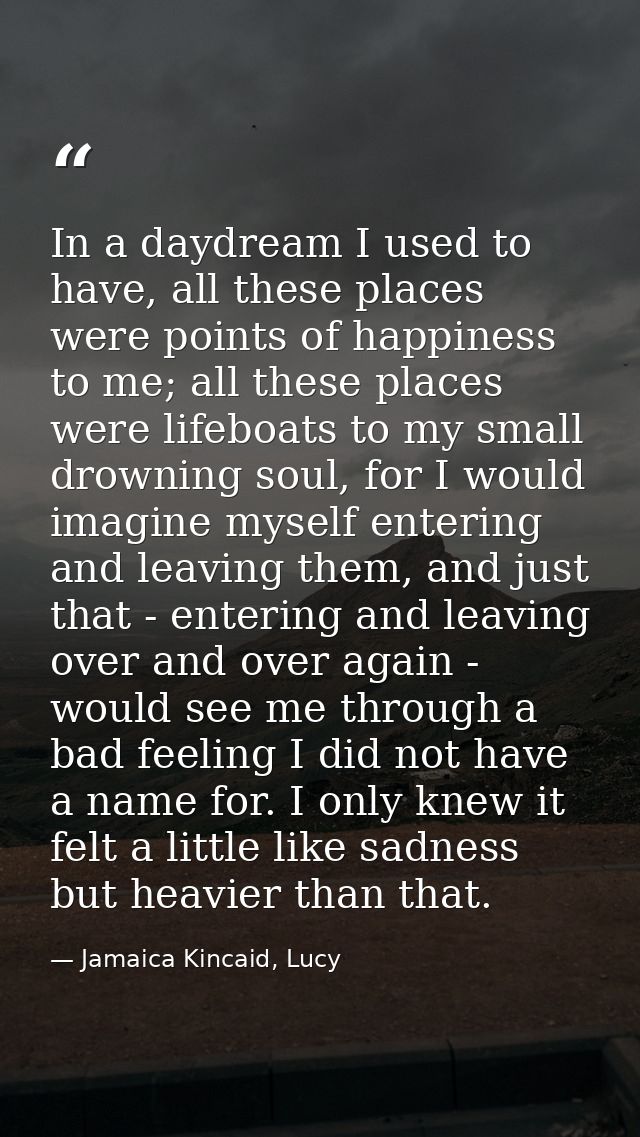In a daydream I used to have, all these places were points of happiness to me; all these places were lifeboats to my sma — Jamaica Kincaid, Lucy