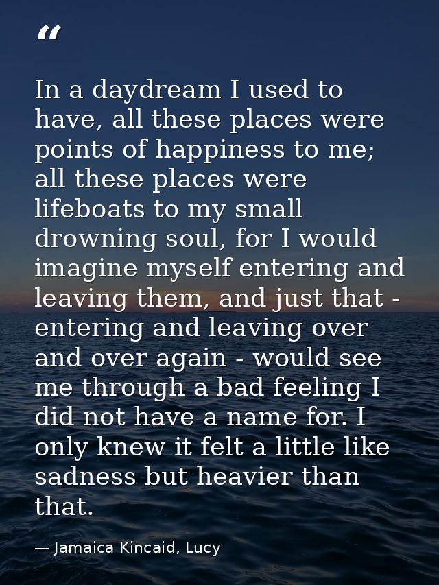 In a daydream I used to have, all these places were points of happiness to me; all these places were lifeboats to my sma — Jamaica Kincaid, Lucy