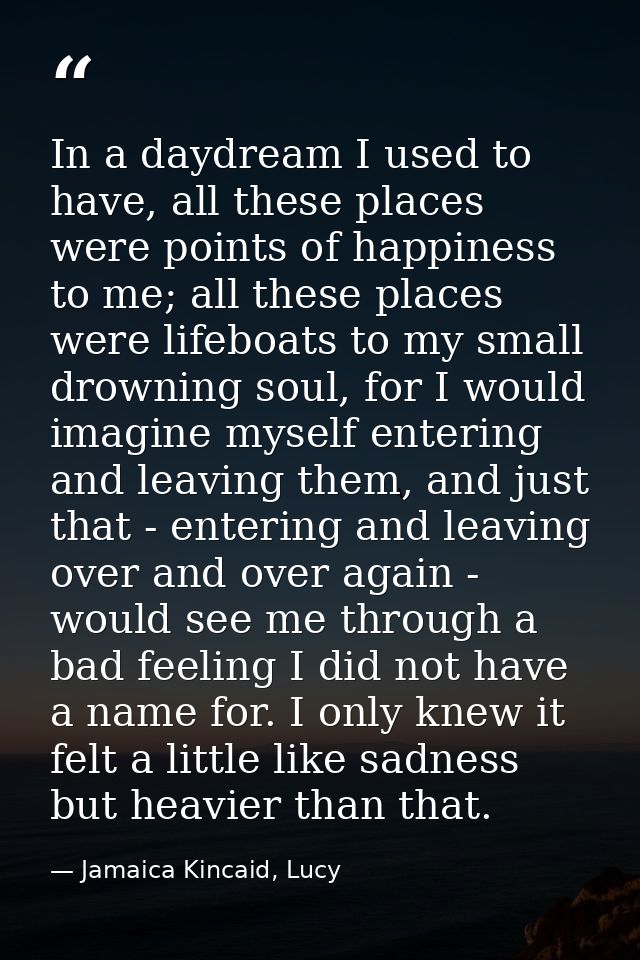 In a daydream I used to have, all these places were points of happiness to me; all these places were lifeboats to my sma — Jamaica Kincaid, Lucy