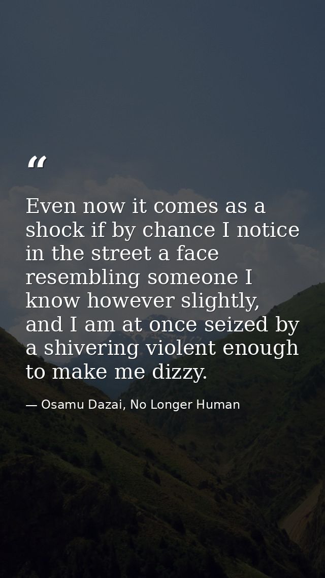 Even now it comes as a shock if by chance I notice in the street a face resembling someone I know however slightly, and  — Osamu Dazai, No Longer Human