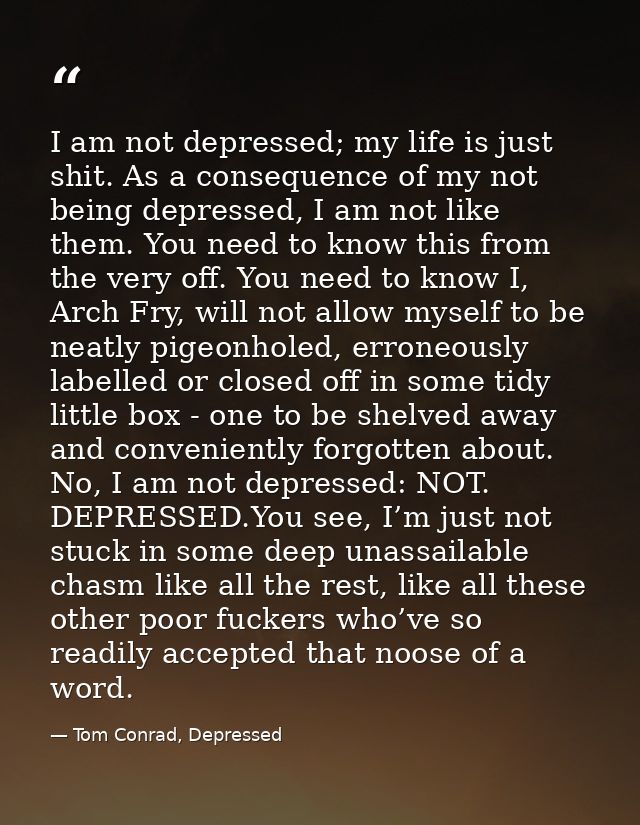 I am not depressed; my life is just shit. As a consequence of my not being depressed, I am not like them. You need to kn — Tom Conrad, Depressed