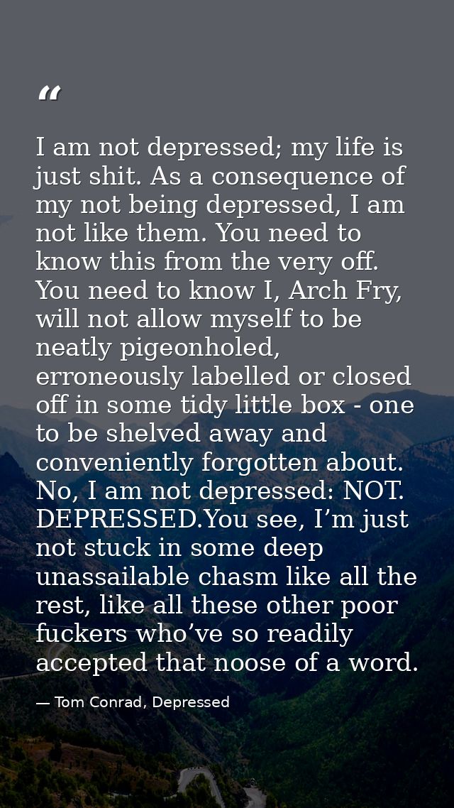 I am not depressed; my life is just shit. As a consequence of my not being depressed, I am not like them. You need to kn — Tom Conrad, Depressed