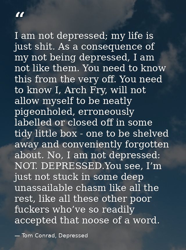 I am not depressed; my life is just shit. As a consequence of my not being depressed, I am not like them. You need to kn — Tom Conrad, Depressed