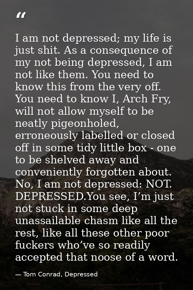 I am not depressed; my life is just shit. As a consequence of my not being depressed, I am not like them. You need to kn — Tom Conrad, Depressed