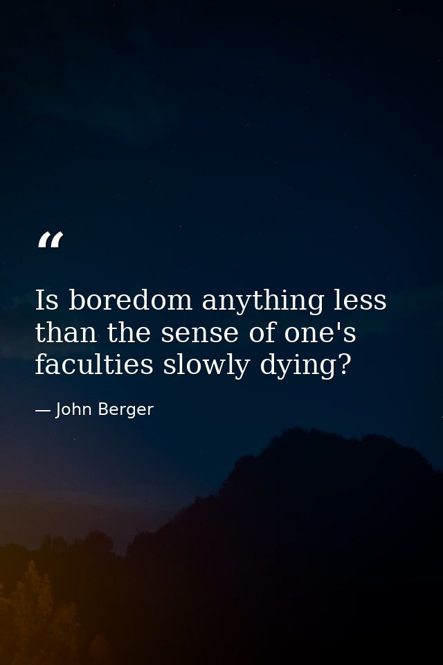 Is boredom anything less than the sense of one's faculties slowly dying? — John Berger
