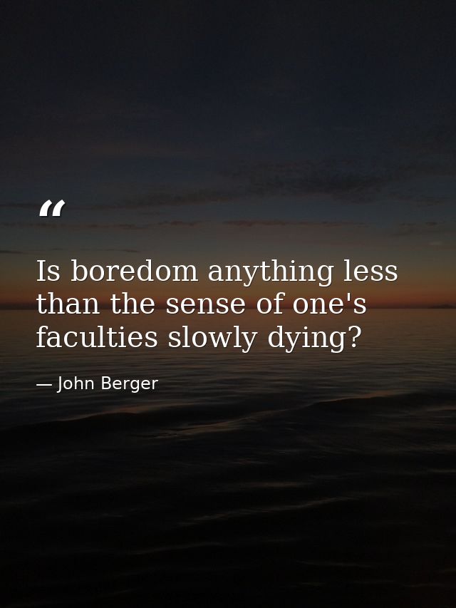 Is boredom anything less than the sense of one's faculties slowly dying? — John Berger