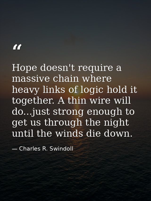 Hope doesn't require a massive chain where heavy links of logic hold it together. A thin wire will do...just strong enou — Charles R. Swindoll