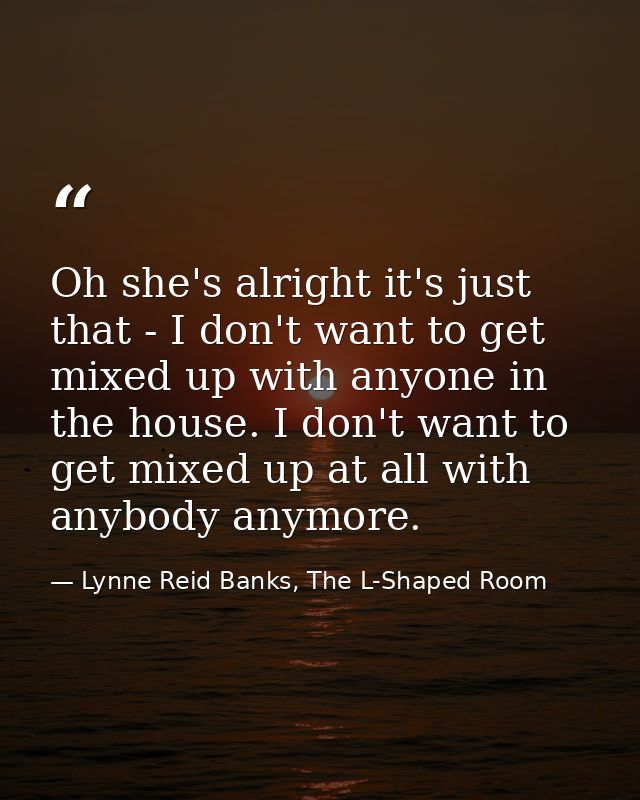 Oh she's alright it's just that - I don't want to get mixed up with anyone in the house. I don't want to get mixed up at — Lynne Reid Banks, The L-Shaped Room