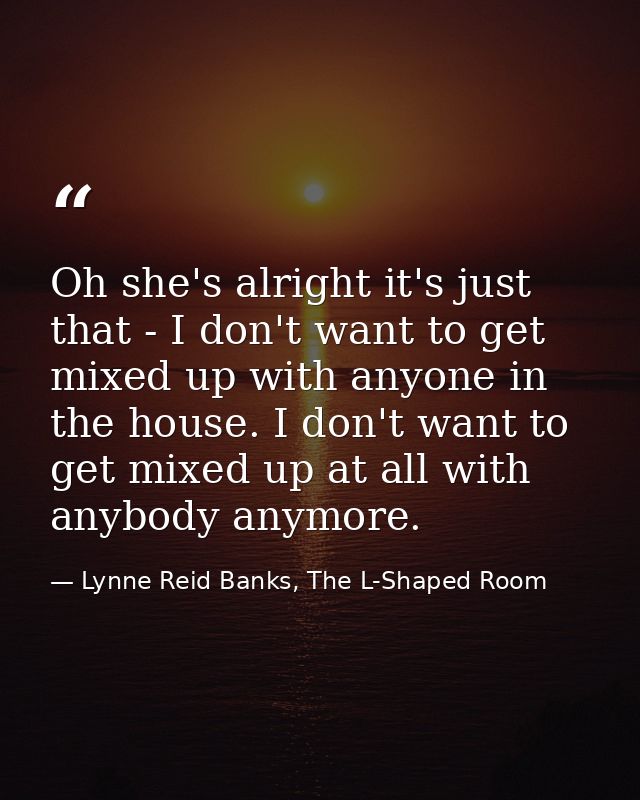 Oh she's alright it's just that - I don't want to get mixed up with anyone in the house. I don't want to get mixed up at — Lynne Reid Banks, The L-Shaped Room