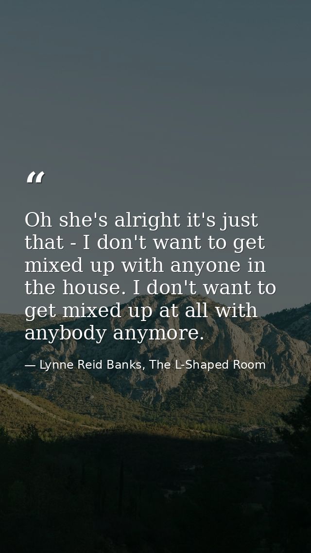 Oh she's alright it's just that - I don't want to get mixed up with anyone in the house. I don't want to get mixed up at — Lynne Reid Banks, The L-Shaped Room