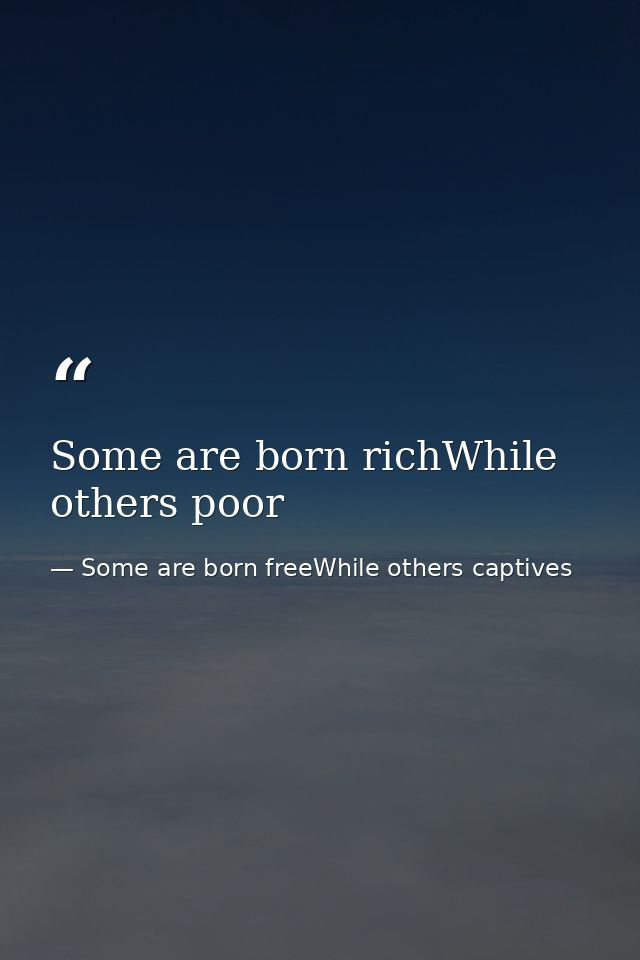 Some are born richWhile others poor — Some are born freeWhile others captives