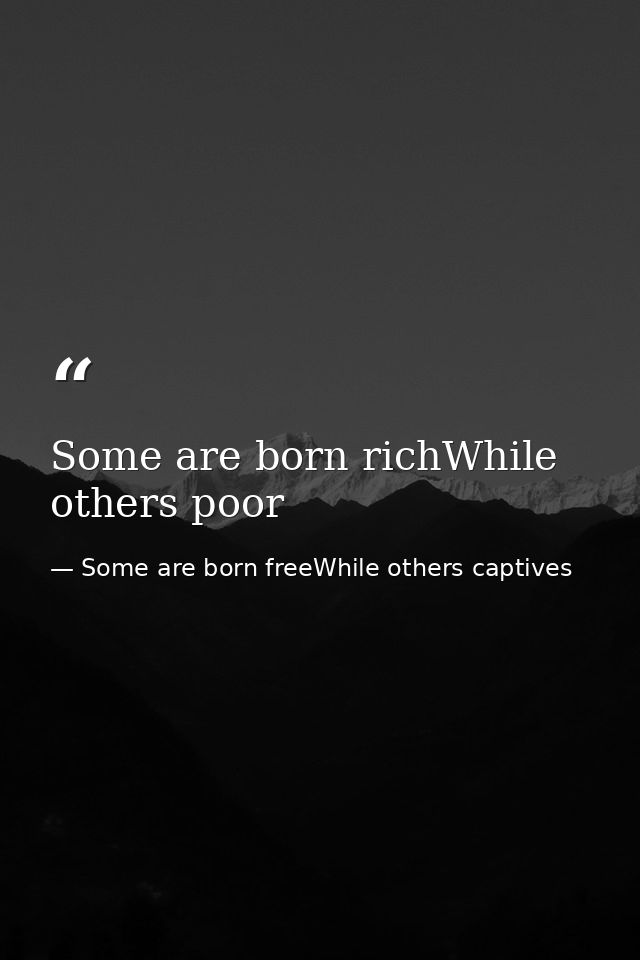 Some are born richWhile others poor — Some are born freeWhile others captives