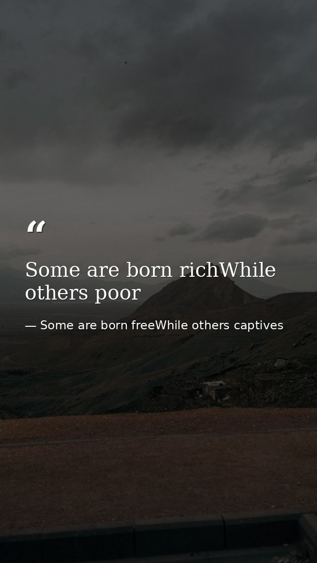 Some are born richWhile others poor — Some are born freeWhile others captives