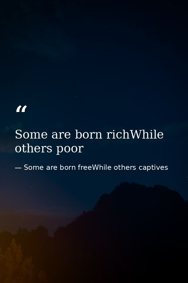Some are born richWhile others poor — Some are born freeWhile others captives