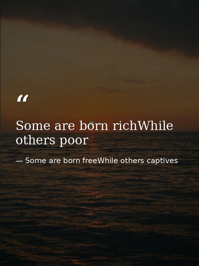 Some are born richWhile others poor — Some are born freeWhile others captives